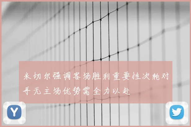 米切尔强调客场胜利重要性次轮对手无主场优势需全力以赴