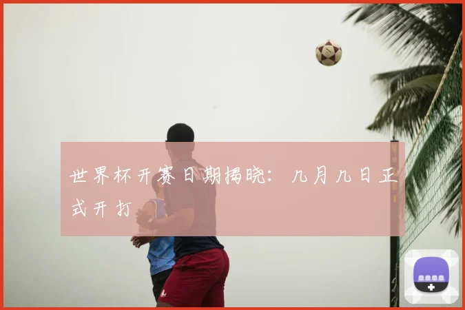 世界杯开赛日期揭晓:几月几日正式开打