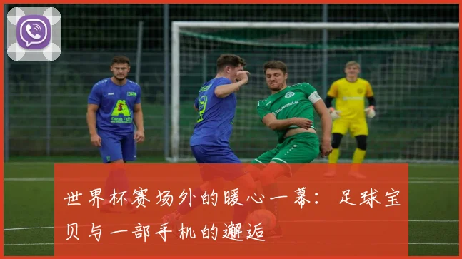 世界杯赛场外的暖心一幕：足球宝贝与一部手机的邂逅
