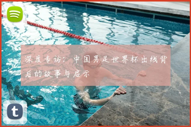 深度专访：中国男足世界杯出线背后的故事与启示