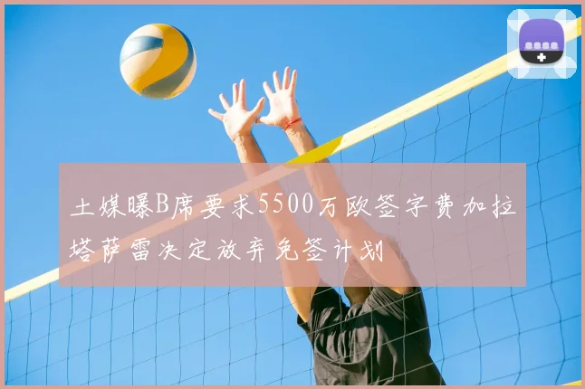 土媒曝B席要求5500万欧签字费加拉塔萨雷决定放弃免签计划