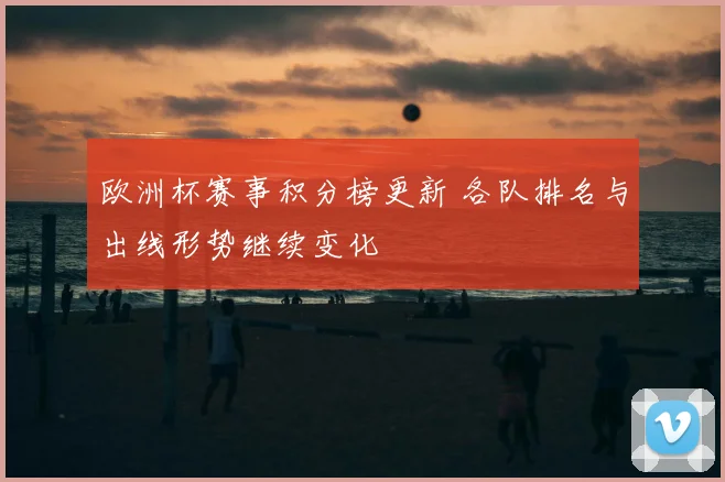 欧洲杯赛事积分榜更新 各队排名与出线形势继续变化