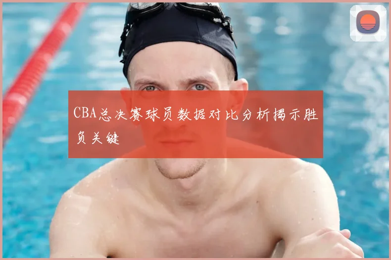 CBA总决赛球员数据对比分析揭示胜负关键
