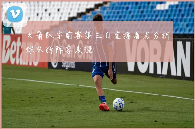 火箭队季前赛第三日直播看点分析球队新阵容表现