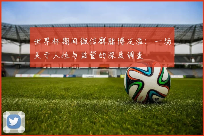 世界杯期间微信群赌博泛滥：一场关于人性与监管的深度调查
