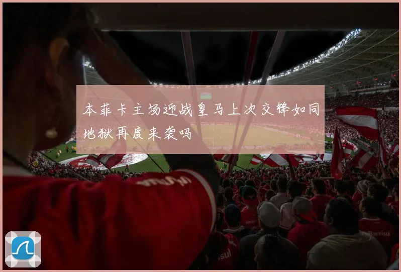 本菲卡主场迎战皇马上次交锋如同地狱再度来袭吗