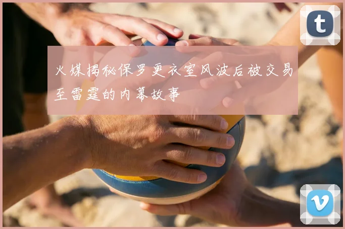 火媒揭秘保罗更衣室风波后被交易至雷霆的内幕故事