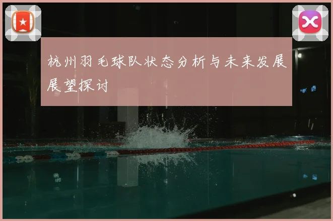 杭州羽毛球队状态分析与未来发展展望探讨