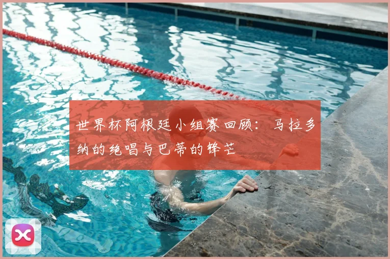 世界杯阿根廷小组赛回顾：马拉多纳的绝唱与巴蒂的锋芒