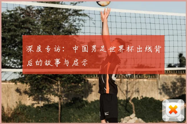 深度专访：中国男足世界杯出线背后的故事与启示