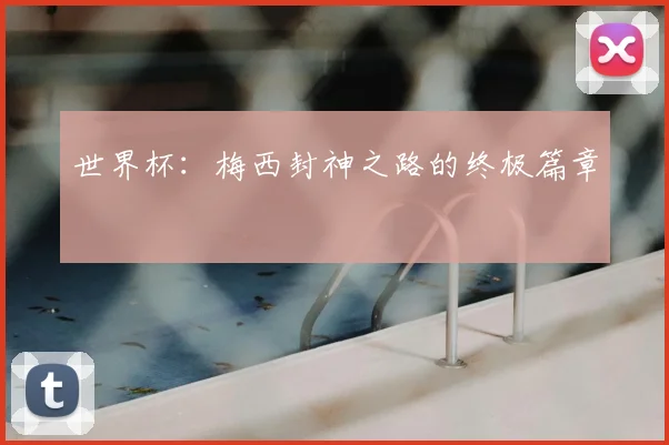 世界杯:梅西封神之路的终极篇章