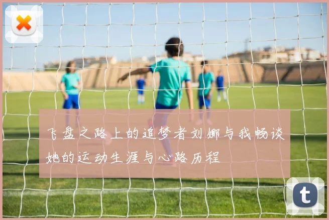 飞盘之路上的追梦者刘娜与我畅谈她的运动生涯与心路历程