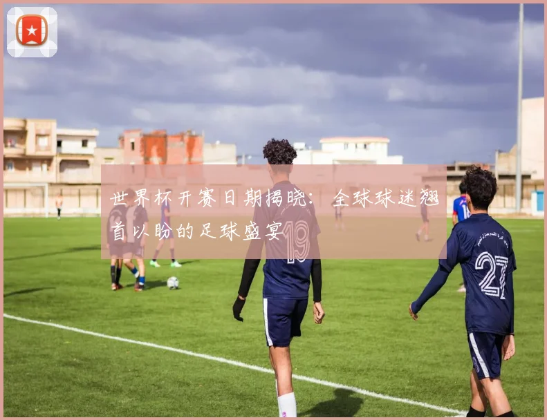 世界杯开赛日期揭晓：全球球迷翘首以盼的足球盛宴