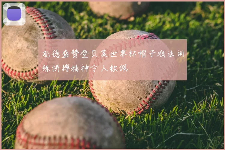 孔德盛赞登贝莱世界杯帽子戏法训练拼搏精神令人钦佩