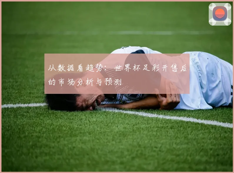 从数据看趋势：世界杯足彩开售后的市场分析与预测