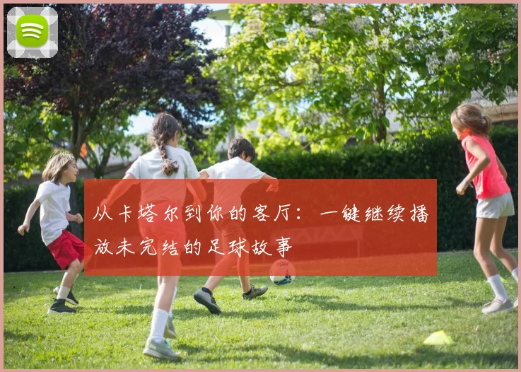 从卡塔尔到你的客厅：一键继续播放未完结的足球故事