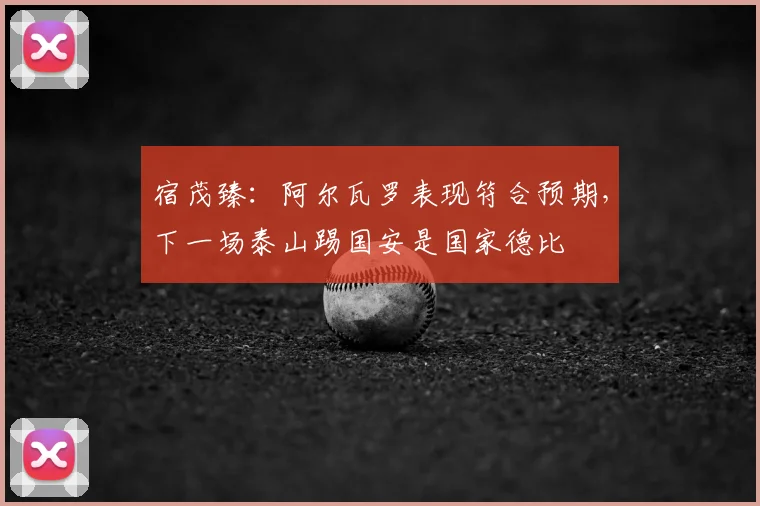 宿茂臻:阿尔瓦罗表现符合预期,下一场泰山踢国安是国家德比