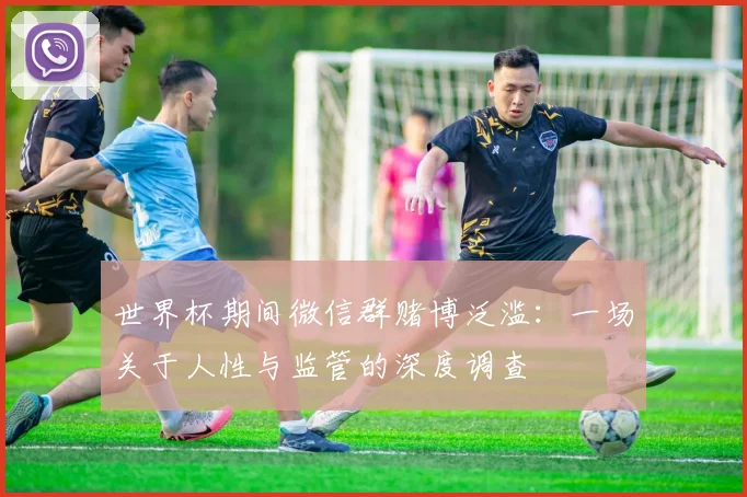 世界杯期间微信群赌博泛滥：一场关于人性与监管的深度调查