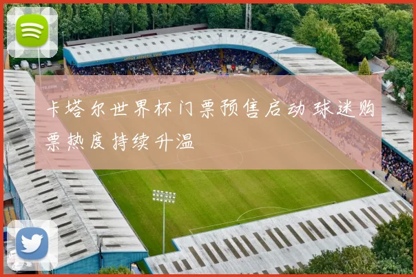 卡塔尔世界杯门票预售启动 球迷购票热度持续升温