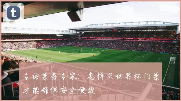 专访票务专家:怎样买世界杯门票才能确保安全便捷