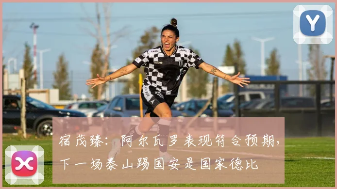 宿茂臻：阿尔瓦罗表现符合预期，下一场泰山踢国安是国家德比
