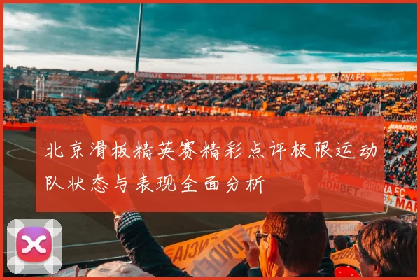 北京滑板精英赛精彩点评极限运动队状态与表现全面分析