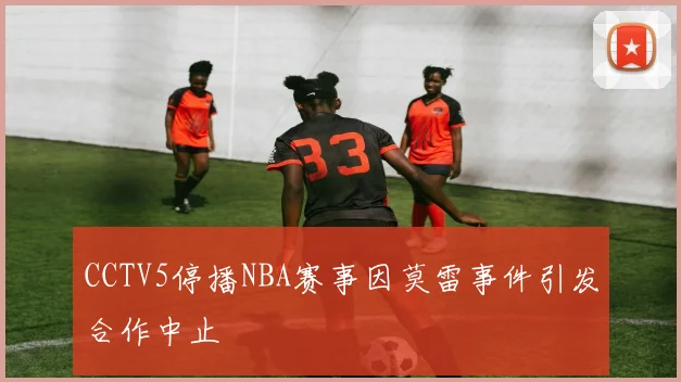 CCTV5停播NBA赛事因莫雷事件引发合作中止