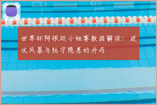 世界杯阿根廷小组赛数据解读:进攻风暴与防守隐患的并存