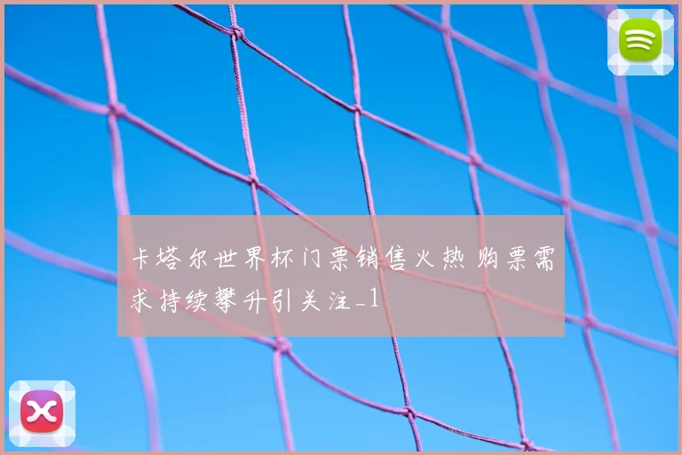 卡塔尔世界杯门票销售火热 购票需求持续攀升引关注_1