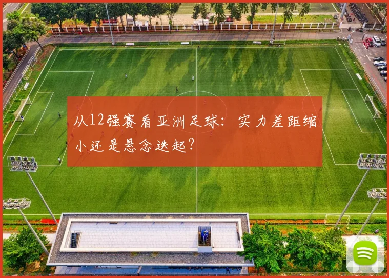 从12强赛看亚洲足球：实力差距缩小还是悬念迭起？