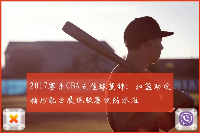 2017赛季CBA五佳球集锦：扣篮助攻精妙配合展现联赛攻防水准