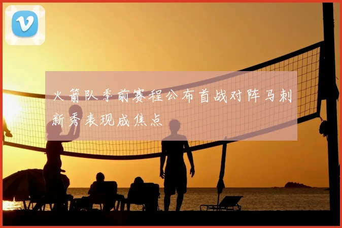 火箭队季前赛程公布首战对阵马刺新秀表现成焦点