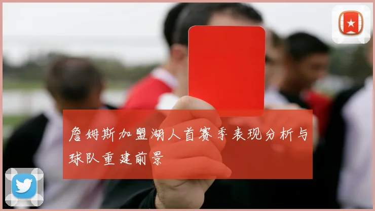 詹姆斯加盟湖人首赛季表现分析与球队重建前景