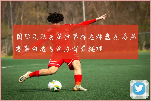 国际足联历届世界杯名称盘点 各届赛事命名与举办背景梳理
