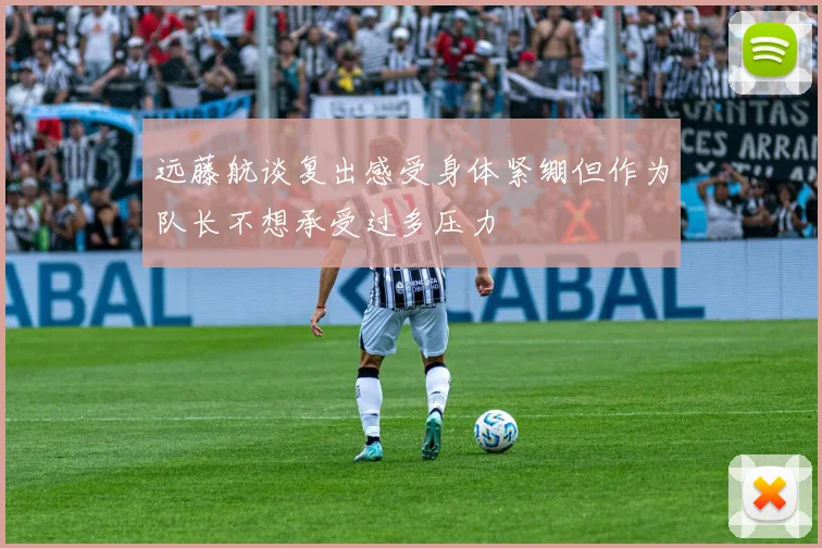 远藤航谈复出感受身体紧绷但作为队长不想承受过多压力