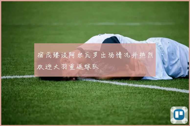 宿茂臻谈阿尔瓦罗出场情况并热烈欢迎大羽重返球队