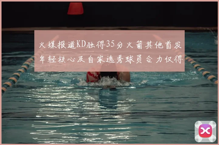 火媒报道KD独得35分火箭其他首发年轻核心及自家选秀球员合力仅得42分