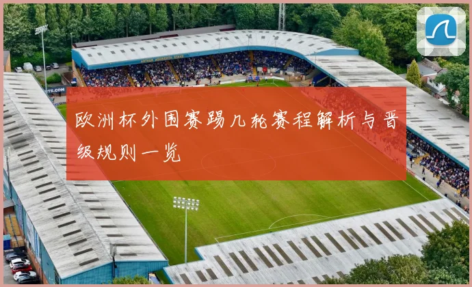 欧洲杯外围赛踢几轮赛程解析与晋级规则一览