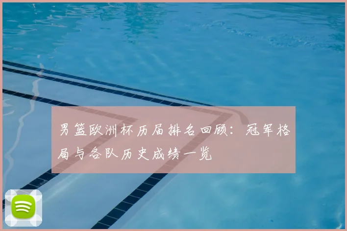 男篮欧洲杯历届排名回顾：冠军格局与各队历史成绩一览