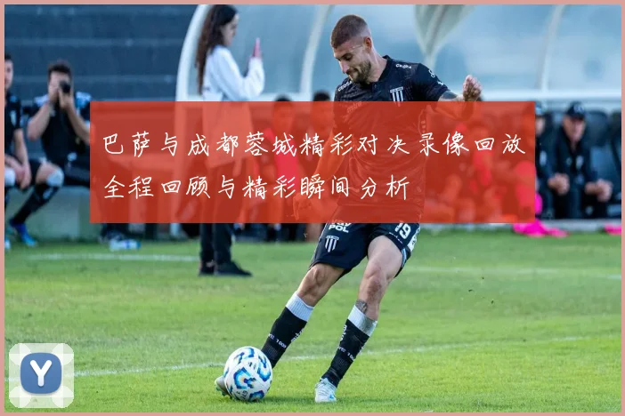 巴萨与成都蓉城精彩对决录像回放全程回顾与精彩瞬间分析