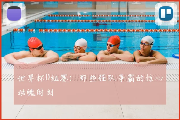世界杯D组赛：那些强队争霸的惊心动魄时刻