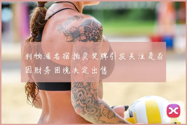 利物浦名宿拍卖奖牌引发关注是否因财务困境决定出售
