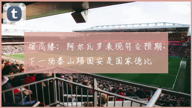 宿茂臻：阿尔瓦罗表现符合预期，下一场泰山踢国安是国家德比