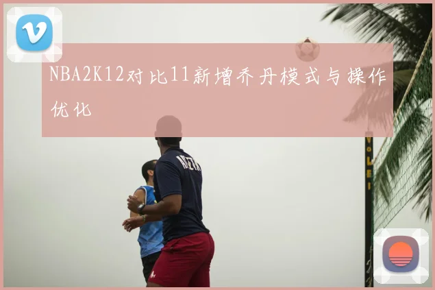 NBA2K12对比11新增乔丹模式与操作优化