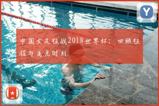 中国女足征战2018世界杯：回顾征程与高光时刻