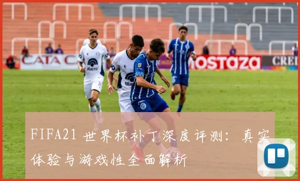 FIFA21 世界杯补丁深度评测：真实体验与游戏性全面解析
