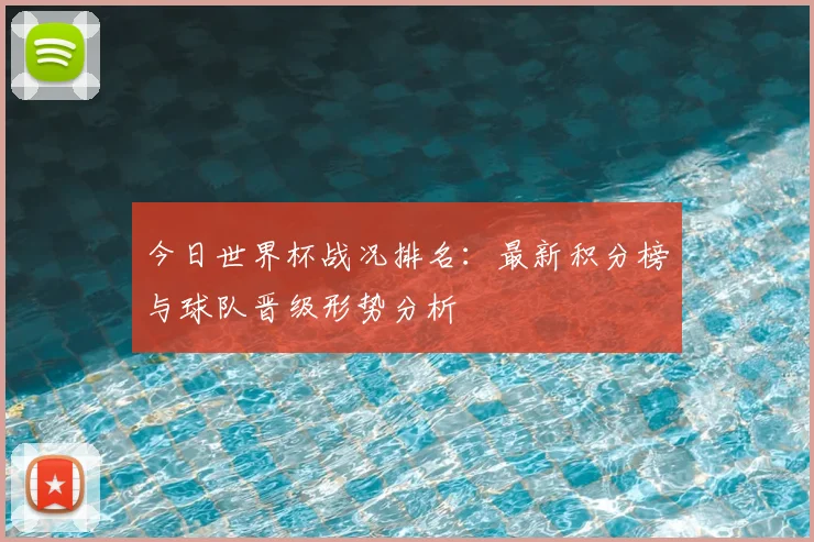 今日世界杯战况排名：最新积分榜与球队晋级形势分析