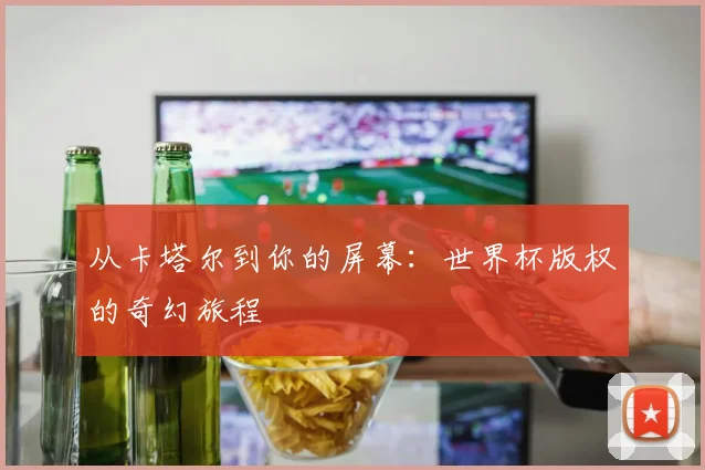 从卡塔尔到你的屏幕：世界杯版权的奇幻旅程