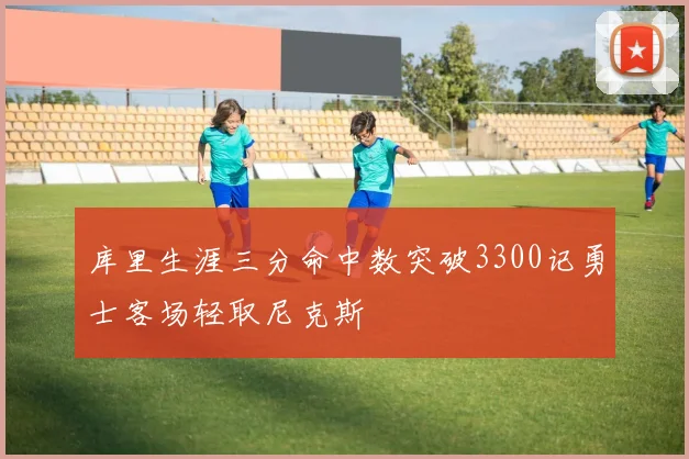 库里生涯三分命中数突破3300记勇士客场轻取尼克斯