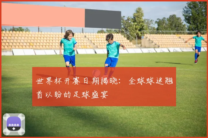 世界杯开赛日期揭晓：全球球迷翘首以盼的足球盛宴